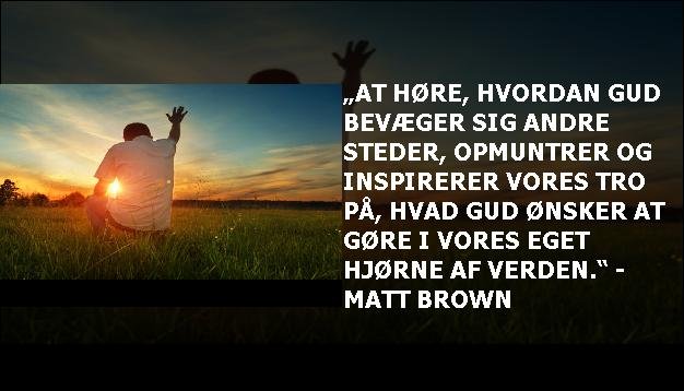 „At høre, hvordan Gud bevæger sig andre steder, opmuntrer og inspirerer vores tro på, hvad Gud ønsker at gøre i vores eget hjørne af verden.“ - Matt Brown