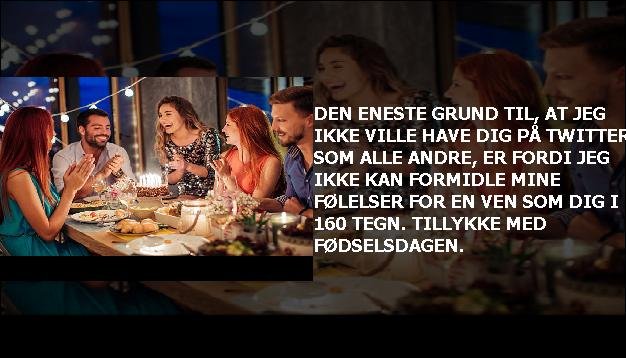 Den eneste grund til, at jeg ikke ville have dig på Twitter som alle andre, er fordi jeg ikke kan formidle mine følelser for en ven som dig i 160 tegn. Tillykke med fødselsdagen.