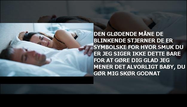 Den glødende måne <br> De blinkende stjerner  <br> De er symbolske for  <br> Hvor smuk du er  <br> Jeg siger ikke dette  <br> Bare for at gøre dig glad  <br> Jeg mener det alvorligt  <br> Baby, du gør mig skør  <br> Godnat