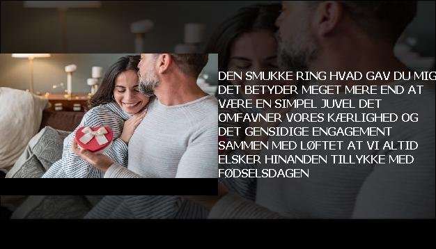 Den smukke ring <br> Hvad gav du mig  <br> Det betyder meget mere end at være  <br> En simpel juvel  <br> Det omfavner vores kærlighed  <br> Og det gensidige engagement  <br> Sammen med løftet  <br> At vi altid elsker hinanden  <br> Tillykke med fødselsdagen”/></figure>
     <h3 class=