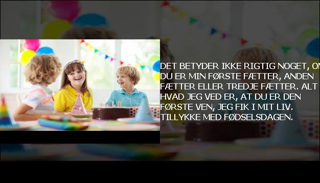 Det betyder ikke rigtig noget, om du er min første fætter, anden fætter eller tredje fætter. Alt hvad jeg ved er, at du er den første ven, jeg fik i mit liv. Tillykke med fødselsdagen.