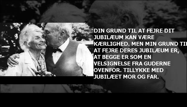 Din grund til at fejre dit jubilæum kan være kærlighed. Men min grund til at fejre deres jubilæum er, at begge er som en velsignelse fra guderne ovenfor. Tillykke med jubilæet mor og far.