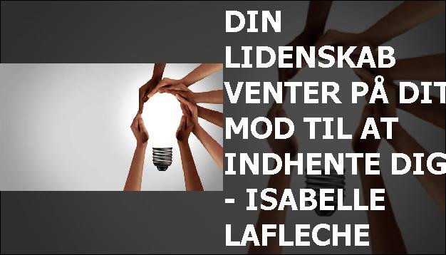 Din lidenskab venter på dit mod til at indhente dig. - Isabelle Lafleche