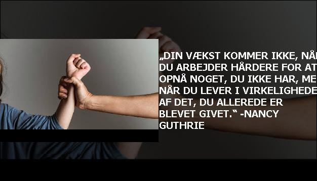 „Din vækst kommer ikke, når du arbejder hårdere for at opnå noget, du ikke har, men når du lever i virkeligheden af det, du allerede er blevet givet.“ -Nancy Guthrie