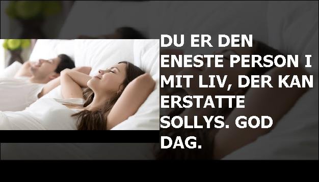 Du er den eneste person i mit liv, der kan erstatte sollys. God dag.