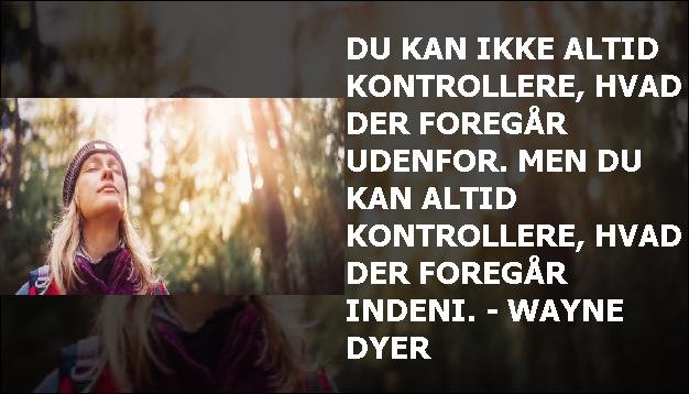 Du kan ikke altid kontrollere, hvad der foregår udenfor. Men du kan altid kontrollere, hvad der foregår indeni. - Wayne Dyer