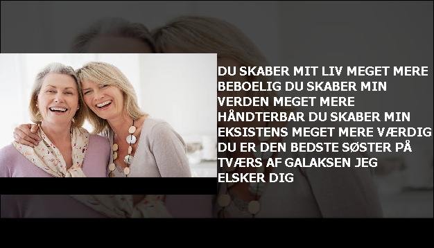 Du skaber mit liv <br> Meget mere beboelig  <br> Du skaber min verden  <br> Meget mere håndterbar  <br> Du skaber min eksistens  <br> Meget mere værdig  <br> Du er den bedste søster  <br> På tværs af galaksen  <br> Jeg elsker dig