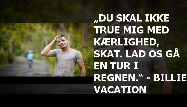 „Du skal ikke true mig med kærlighed, skat. Lad os gå en tur i regnen.“ - Billie Vacation