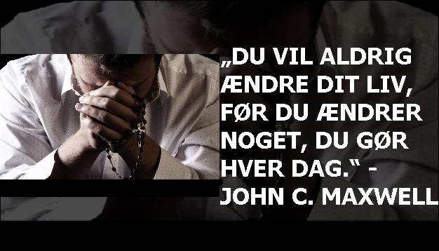 „Du vil aldrig ændre dit liv, før du ændrer noget, du gør hver dag.“ - John C. Maxwell