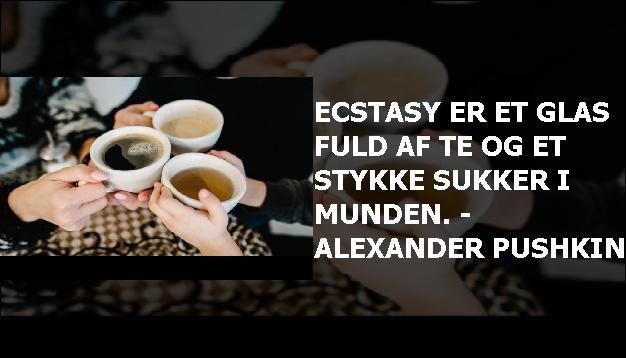 Ecstasy er et glas fuld af te og et stykke sukker i munden. - Alexander Pushkin