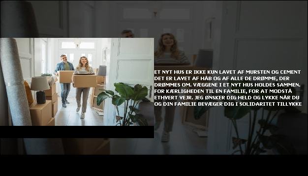 Et nyt hus er ikke kun lavet af mursten og cement <br> Det er lavet af håb og af alle de drømme, der drømmes om.  <br> Væggene i et nyt hus holdes sammen.  <br> For kærligheden til en familie, for at modstå ethvert vejr.  <br> Jeg ønsker dig held og lykke  <br> Når du og din familie bevæger dig i solidaritet  <br> Tillykke