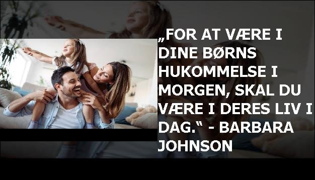 „For at være i dine børns hukommelse i morgen, skal du være i deres liv i dag.“ - Barbara Johnson