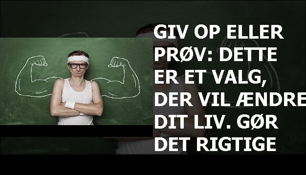 Giv op eller prøv: dette er et valg, der vil ændre dit liv. Gør det rigtige