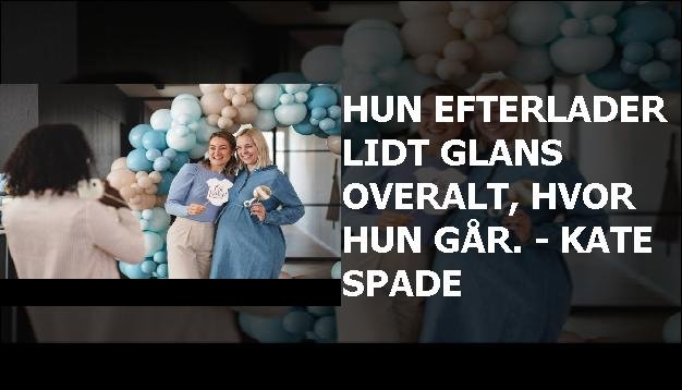 Hun efterlader lidt glans overalt, hvor hun går. - Kate Spade