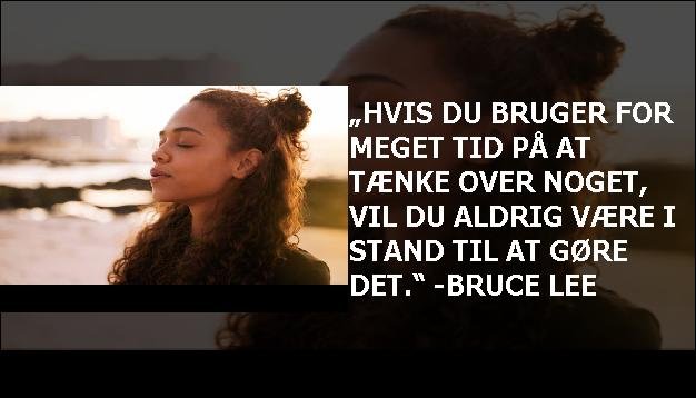 „Hvis du bruger for meget tid på at tænke over noget, vil du aldrig være i stand til at gøre det.“ -Bruce Lee