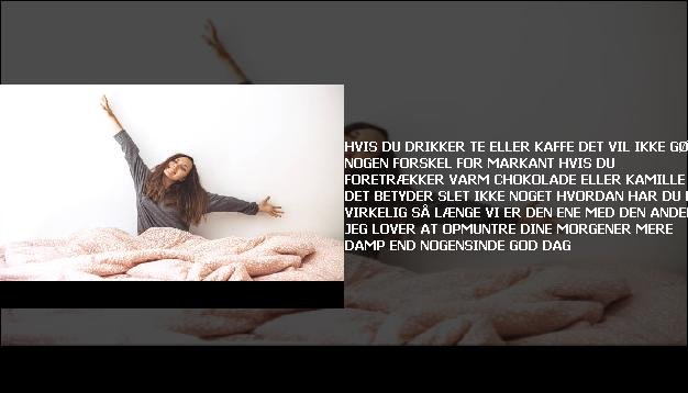 Hvis du drikker <br> Te eller kaffe  <br> Det vil ikke gøre nogen forskel  <br> For markant  <br> Hvis du foretrækker  <br> Varm chokolade eller kamille  <br> Det betyder slet ikke noget  <br> Hvordan har du det virkelig  <br> Så længe vi er  <br> Den ene med den anden  <br> Jeg lover at opmuntre dine morgener  <br> Mere damp end nogensinde  <br> God dag”/></figure>
     <h4 class=