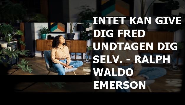 Intet kan give dig fred undtagen dig selv. - Ralph Waldo Emerson