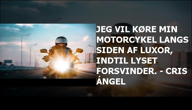 Jeg vil køre min motorcykel langs siden af Luxor, indtil lyset forsvinder. - Cris Ángel