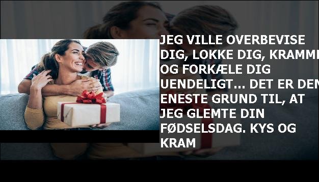 Jeg ville overbevise dig, lokke dig, kramme og forkæle dig uendeligt... det er den eneste grund til, at jeg glemte din fødselsdag. kys og kram