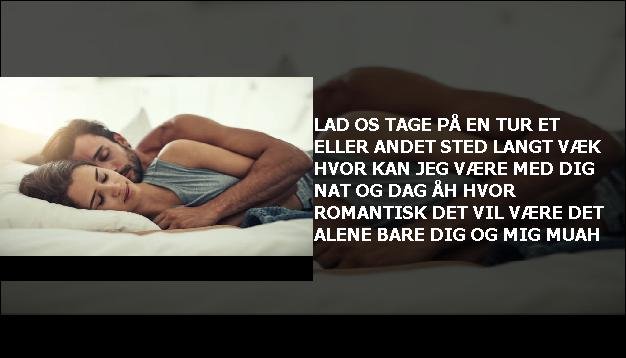 Lad os tage på en tur <br> Et eller andet sted langt væk  <br> Hvor kan jeg være  <br> Med dig nat og dag  <br> Åh hvor romantisk  <br> Det vil være det  <br> Alene  <br> Bare dig og mig  <br> Muah