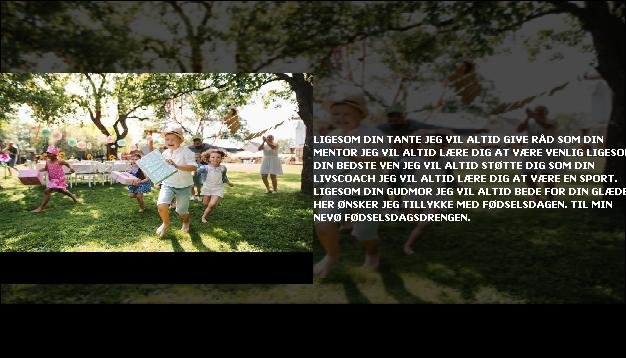 Ligesom din tante <br> Jeg vil altid give råd  <br> Som din mentor  <br> Jeg vil altid lære dig at være venlig  <br> Ligesom din bedste ven  <br> Jeg vil altid støtte dig  <br> Som din livscoach  <br> Jeg vil altid lære dig at være en sport.  <br> Ligesom din gudmor  <br> Jeg vil altid bede for din glæde.  <br> Her ønsker jeg tillykke med fødselsdagen.  <br> Til min nevø fødselsdagsdrengen.”/></figure>
   <h3 class=