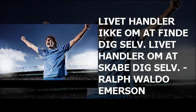 Livet handler ikke om at finde dig selv. Livet handler om at skabe dig selv. - Ralph Waldo Emerson