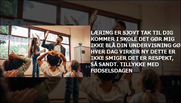 Læring er sjovt <br> Tak til dig  <br> Kommer i skole  <br> Det gør mig ikke blå  <br> Din undervisning gør  <br> Hver dag virker ny  <br> Dette er ikke smiger  <br> Det er respekt, så sandt.  <br> Tillykke med fødselsdagen