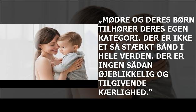 „Mødre og deres børn tilhører deres egen kategori. Der er ikke et så stærkt bånd i hele verden. Der er ingen sådan øjeblikkelig og tilgivende kærlighed.“