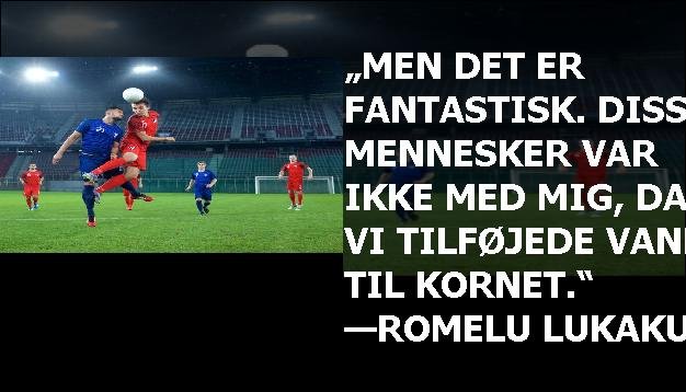 „Men det er fantastisk. Disse mennesker var ikke med mig, da vi tilføjede vand til kornet.“ —Romelu Lukaku