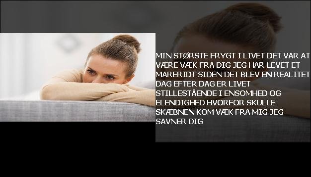 Min største frygt i livet <br> Det var at være væk fra dig  <br> Jeg har levet et mareridt  <br> Siden det blev en realitet  <br> Dag efter dag er livet stillestående  <br> I ensomhed og elendighed  <br> Hvorfor skulle skæbnen  <br> Kom væk fra mig  <br> Jeg savner dig