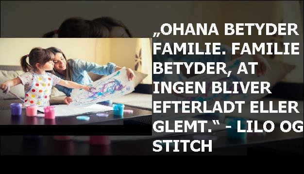 „Ohana betyder familie. Familie betyder, at ingen bliver efterladt eller glemt.“ - Lilo og stitch