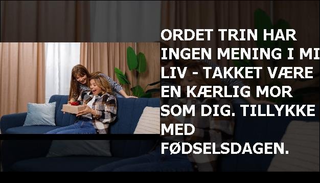 Ordet trin har ingen mening i mit liv - takket være en kærlig mor som dig. Tillykke med fødselsdagen.