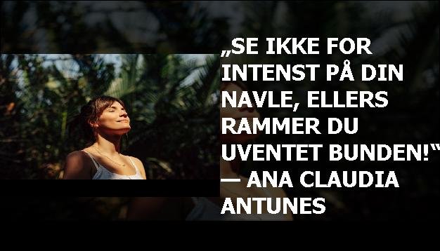 „Se ikke for intenst på din navle, ellers rammer du uventet bunden!“ — Ana Claudia Antunes