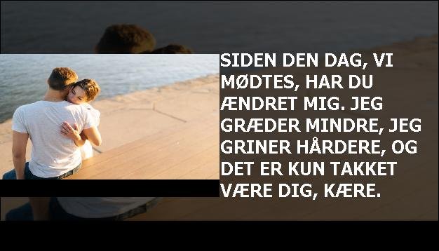 Siden den dag, vi mødtes, har du ændret mig. Jeg græder mindre, jeg griner hårdere, og det er kun takket være dig, kære.