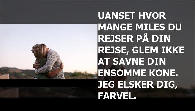 Uanset hvor mange miles du rejser på din rejse, glem ikke at savne din ensomme kone. Jeg elsker dig, farvel.