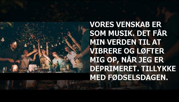 Vores venskab er som musik. Det får min verden til at vibrere og løfter mig op, når jeg er deprimeret. Tillykke med fødselsdagen.