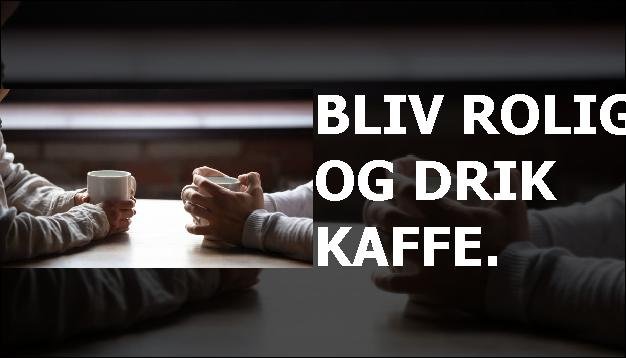 BLIV ROLIG OG DRIK KAFFE.