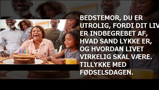 Bedstemor, du er utrolig, fordi dit liv er indbegrebet af, hvad sand lykke er, og hvordan livet virkelig skal være. Tillykke med fødselsdagen.