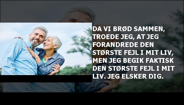 Da vi brød sammen, troede jeg, at jeg forandrede den største fejl i mit liv, men jeg begik faktisk den største fejl i mit liv. Jeg elsker dig.