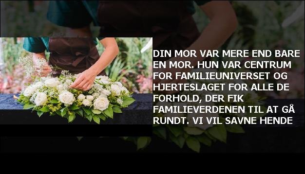 Din mor var mere end bare en mor. Hun var centrum for familieuniverset og hjerteslaget for alle de forhold, der fik familieverdenen til at gå rundt. Vi vil savne hende