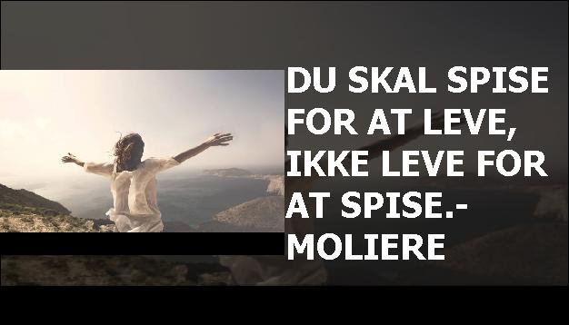 Du skal spise for at leve, ikke leve for at spise.- Moliere