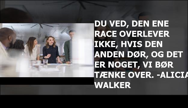 Du ved, den ene race overlever ikke, hvis den anden dør, og det er noget, vi bør tænke over. -Alicia Walker