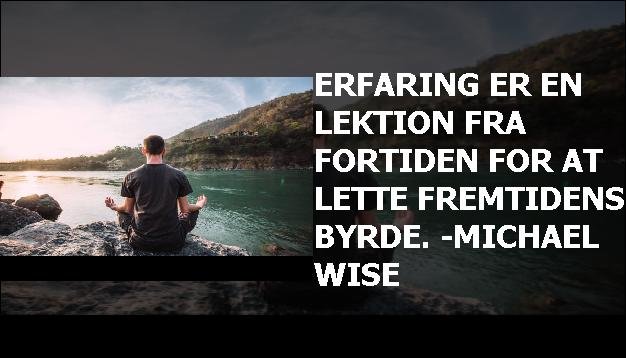 Erfaring er en lektion fra fortiden for at lette fremtidens byrde. -Michael Wise