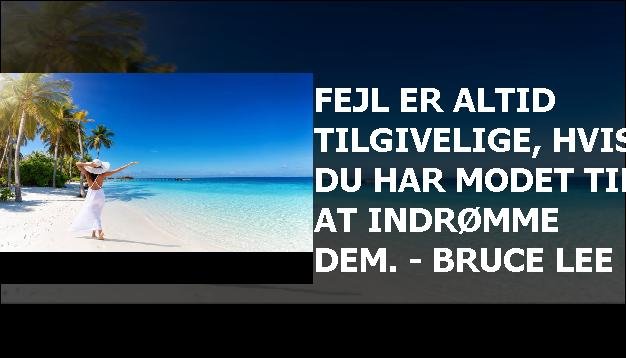 Fejl er altid tilgivelige, hvis du har modet til at indrømme dem. - Bruce Lee