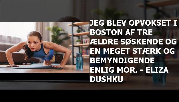 Jeg blev opvokset i Boston af tre ældre søskende og en meget stærk og bemyndigende enlig mor. - Eliza Dushku