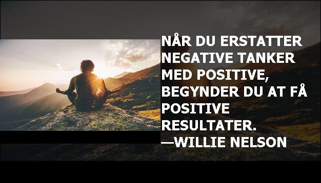 Når du erstatter negative tanker med positive, begynder du at få positive resultater. —Willie Nelson