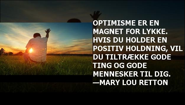 Optimisme er en magnet for lykke. Hvis du holder en positiv holdning, vil du tiltrække gode ting og gode mennesker til dig. —Mary Lou Retton