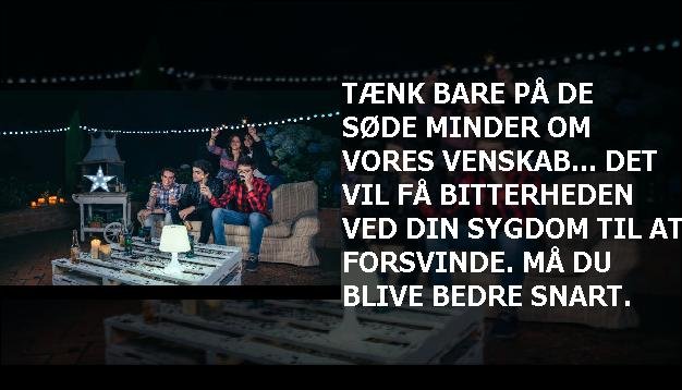 Tænk bare på de SØDE minder om vores venskab... det vil få bitterheden ved din sygdom til at forsvinde. Må du blive bedre snart.