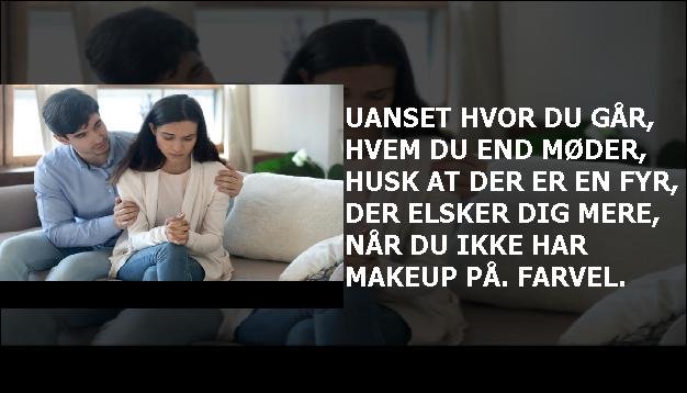 Uanset hvor du går, hvem du end møder, husk at der er en fyr, der elsker dig mere, når du ikke har makeup på. Farvel.