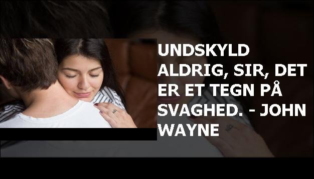 Undskyld aldrig, sir, det er et tegn på svaghed. - John Wayne